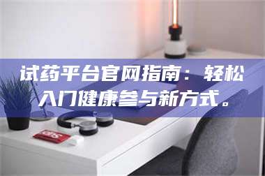 乳山试药平台官网指南:轻松入门健康参与新方式。 第1张 乳山试药平台官网指南:轻松入门健康参与新方式。 第1张