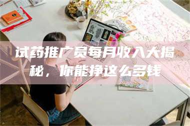 乳山试药推广员每月收入大揭秘,你能挣这么多钱 第1张 乳山试药推广员每月收入大揭秘,你能挣这么多钱 第1张