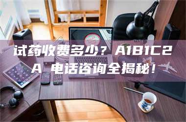 乳山试药收费多少?A1B1C2A溦电话咨询全揭秘! 第1张 乳山试药收费多少?A1B1C2A溦电话咨询全揭秘! 第1张