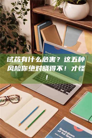 乳山试药有什么危害?这五种风险你绝对晓得不!才怪! 第1张 乳山试药有什么危害?这五种风险你绝对晓得不!才怪! 第1张
