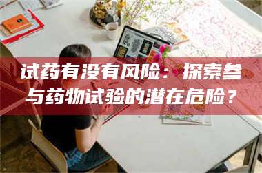 乳山试药有没有风险:探索参与药物试验的潜在危险? 第1张 乳山试药有没有风险:探索参与药物试验的潜在危险? 第1张