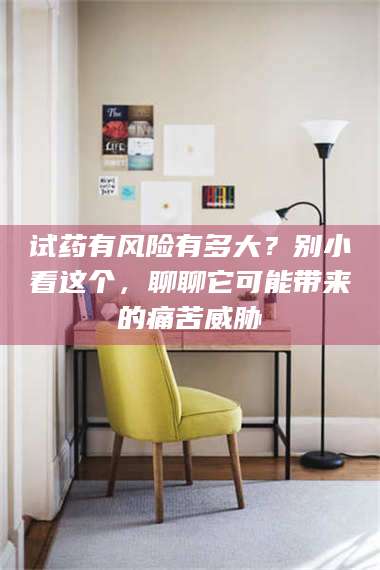 乳山试药有风险有多大？别小看这个，聊聊它可能带来的痛苦威胁 第1张