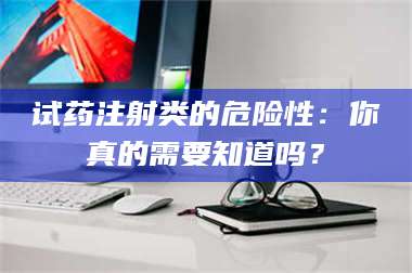 乳山试药注射类的危险性：你真的需要知道吗？ 第1张