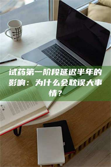 乳山试药第一阶段延迟半年的影响：为什么会耽误大事情？ 第1张