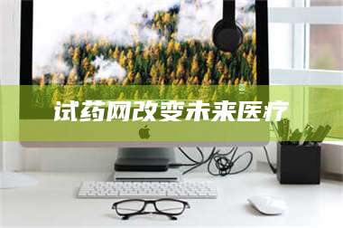 乳山试药网改变未来医疗 第1张