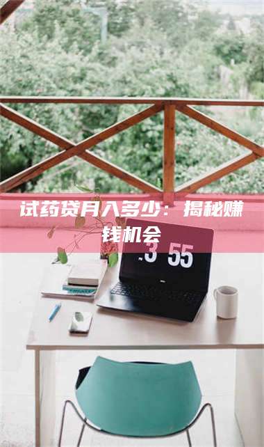 乳山试药贷月入多少：揭秘赚钱机会 第1张
