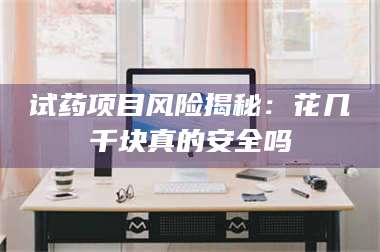 乳山试药项目风险揭秘：花几千块真的安全吗 第1张