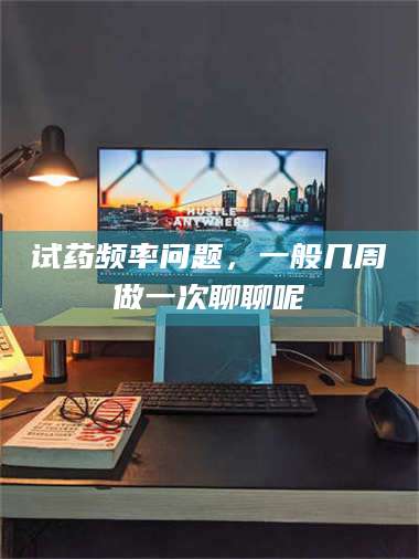 乳山试药频率问题，一般几周做一次聊聊呢 第1张