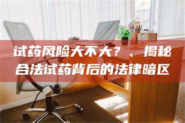 乳山试药风险大不大？、揭秘合法试药背后的法律暗区 第1张