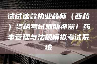乳山试试这款执业药师（西药）资格考试辅助神器！药事管理与法规模拟考试系统 第1张