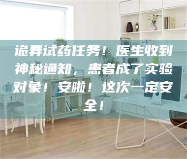 乳山诡异试药任务！医生收到神秘通知，患者成了实验对象！安啦！这次一定安全！ 第1张