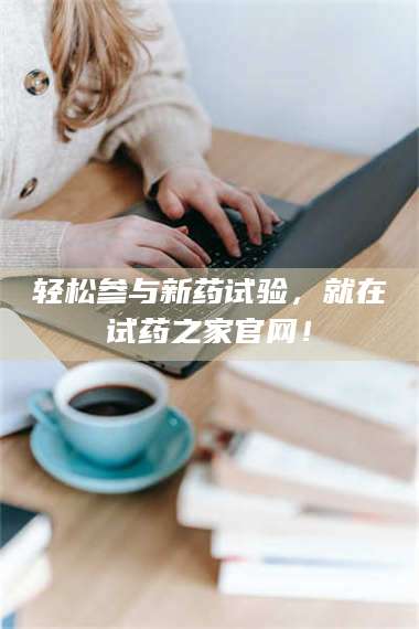 乳山轻松参与新药试验，就在试药之家官网！ 第1张