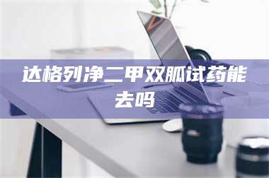 乳山达格列净二甲双胍试药能去吗 第1张