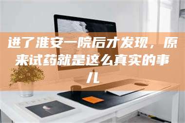乳山进了淮安一院后才发现，原来试药就是这么真实的事儿 第1张