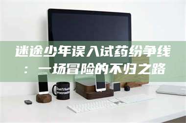 乳山迷途少年误入试药纷争线：一场冒险的不归之路 第1张