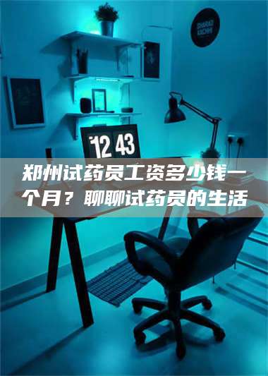 乳山郑州试药员工资多少钱一个月?聊聊试药员的生活 第1张 乳山郑州试药员工资多少钱一个月?聊聊试药员的生活 第1张