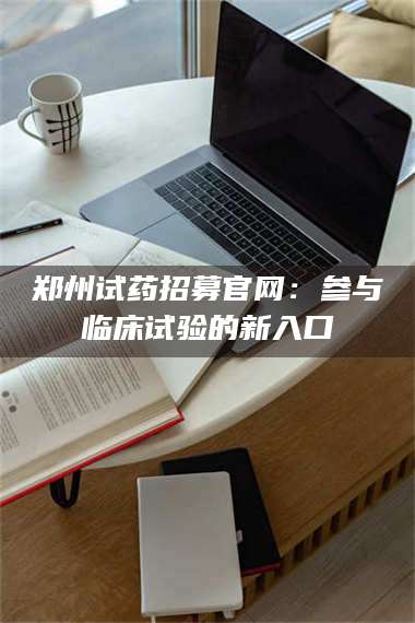 乳山郑州试药招募官网：参与临床试验的新入口 第1张