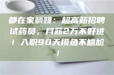 乳山都在家躺赚：超高薪招聘试药员，月薪2万不好进！入职90天摸鱼不尴尬！ 第1张