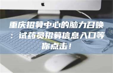 乳山重庆招募中心的脑力召唤:试药员招募信息入口等你点击! 第1张 乳山重庆招募中心的脑力召唤:试药员招募信息入口等你点击! 第1张
