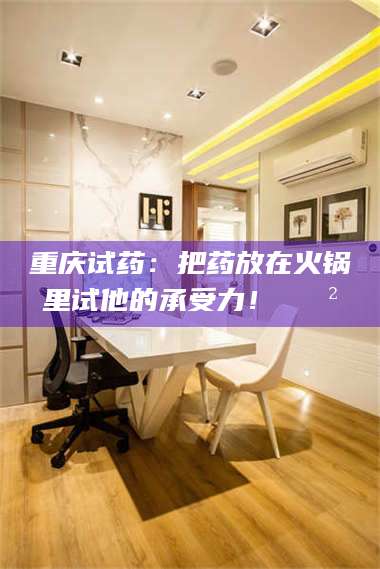 乳山重庆试药：把药放在火锅里试他的承受力！🍲 第1张