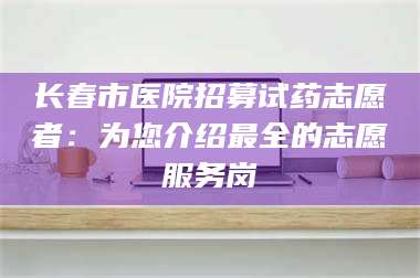 乳山长春市医院招募试药志愿者：为您介绍最全的志愿服务岗 第1张