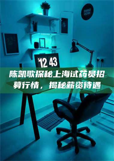 乳山陈凯歌探秘上海试药员招募行情，揭秘薪资待遇 第1张