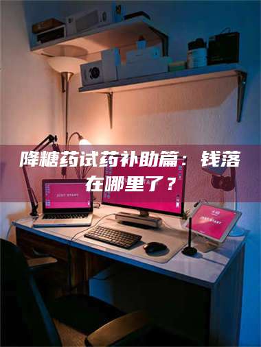 乳山降糖药试药补助篇：钱落在哪里了？ 第1张