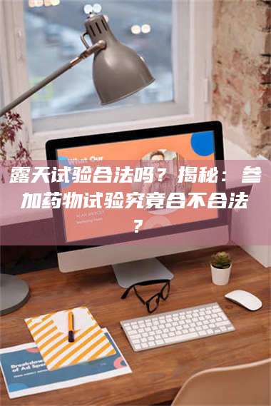 乳山露天试验合法吗？揭秘：参加药物试验究竟合不合法？ 第1张