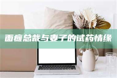 乳山面瘫总裁与妻子的试药情缘 第1张