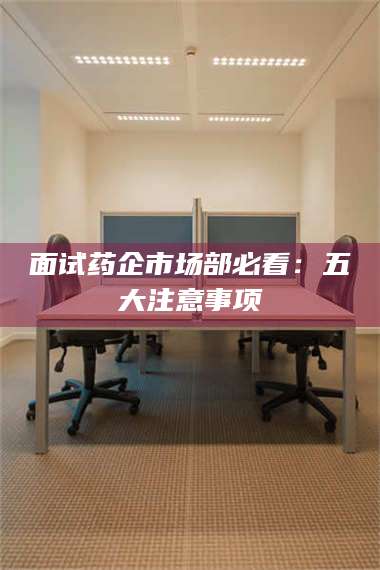 乳山面试药企市场部必看：五大注意事项 第1张