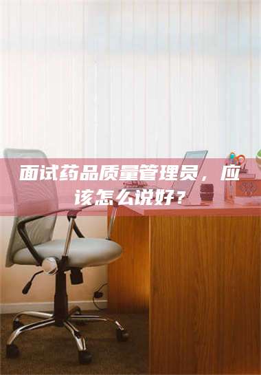 乳山面试药品质量管理员，应该怎么说好？ 第1张