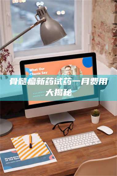 乳山骨髓瘤新药试药一月费用大揭秘 第1张