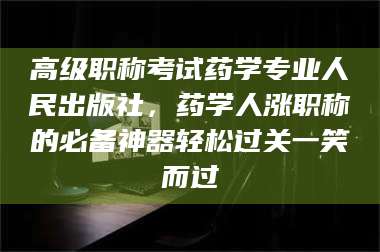 乳山高级职称考试药学专业人民出版社，药学人涨职称的必备神器轻松过关一笑而过