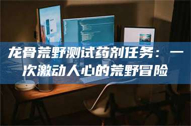 乳山龙骨荒野测试药剂任务：一次激动人心的荒野冒险