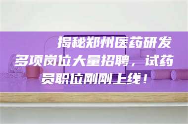 乳山🔍 揭秘郑州医药研发多项岗位大量招聘，试药员职位刚刚上线！
