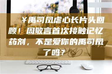 乳山🔥禹司凤虐心长片头回顾！周敏言首次接触记忆药剂，不是爱你的禹司凤了吗？✨