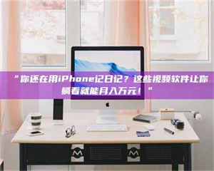 乳山“你还在用iPhone记日记？这些视频软件让你躺着就能月入万元！” 第1张