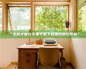 乳山“怎样才能在苹果手机下载赚钱的软件吗” 第1张