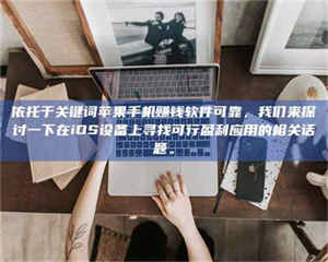 乳山依托于关键词苹果手机赚钱软件可靠，我们来探讨一下在iOS设备上寻找可行盈利应用的相关话题。 第1张