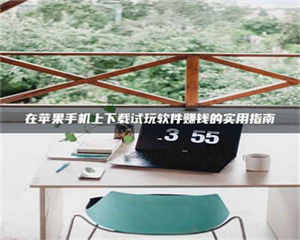 乳山在苹果手机上下载试玩软件赚钱的实用指南 第1张