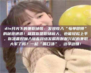 乳山div月光下的兼职地图:发现收入“每单即得”的秘密通道!就算你是职场新人,也能轻松上手。你准备好加入随着网络发展而默默兴起的兼职大军了吗?一起“喝口汤”,边学边赚! 第1张 乳山div月光下的兼职地图:发现收入“每单即得”的秘密通道!就算你是职场新人,也能轻松上手。你准备好加入随着网络发展而默默兴起的兼职大军了吗?一起“喝口汤”,边学边赚! 第1张