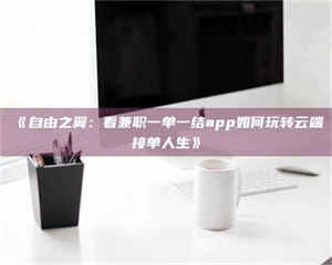 乳山《自由之翼:看兼职一单一结app如何玩转云端接单人生》 第1张 乳山《自由之翼:看兼职一单一结app如何玩转云端接单人生》 第1张