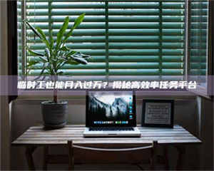 乳山临时工也能月入过万？揭秘高效率任务平台 第1张