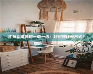 乳山代玩***兼职一单一结：轻松赚钱新方式？ 第1张