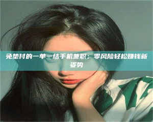 乳山免垫付的一单一结手机兼职：零风险轻松赚钱新姿势 第1张