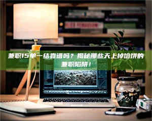 乳山兼职15单一结靠谱吗？揭秘那些天上掉馅饼的兼职陷阱！ 第1张