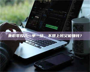 乳山兼职零投入一单一结，不想上班又能赚钱？ 第1张