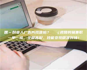 乳山嘿～创业人广告片找谁拍？📢视频剪辑兼职一单一结，全程高配，技能变现精准对接！ 第1张