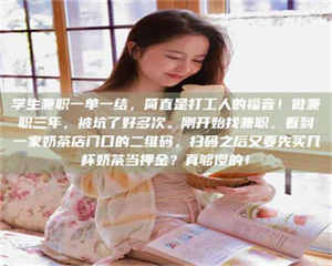 乳山学生兼职一单一结,简直是打工人的福音!做兼职三年,被坑了好多次。刚开始找兼职,看到一家奶茶店门口的二维码,扫码之后又要先买几杯奶茶当押金?真够傻的! 第1张 乳山学生兼职一单一结,简直是打工人的福音!做兼职三年,被坑了好多次。刚开始找兼职,看到一家奶茶店门口的二维码,扫码之后又要先买几杯奶茶当押金?真够傻的! 第1张