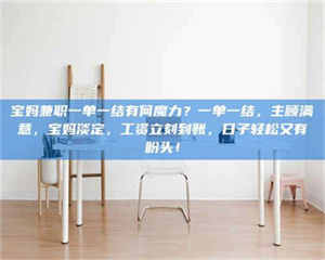 乳山宝妈兼职一单一结有何魔力？一单一结，主顾满意，宝妈淡定，工资立刻到账，日子轻松又有盼头！ 第1张